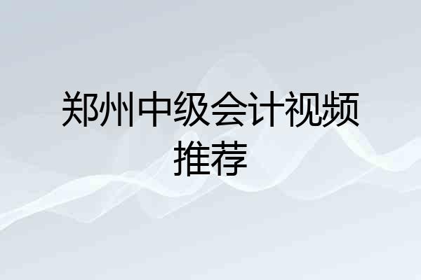 郑州中级会计视频推荐