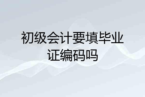 初级会计要填毕业证编码吗