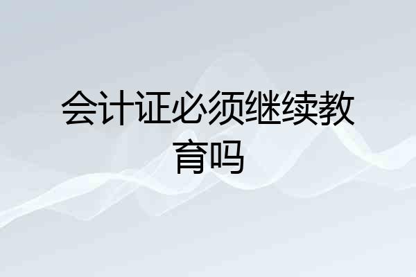 会计证必须继续教育吗