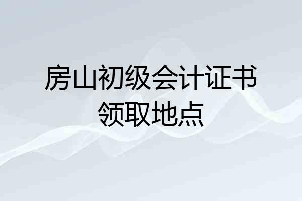 房山初级会计证书领取地点