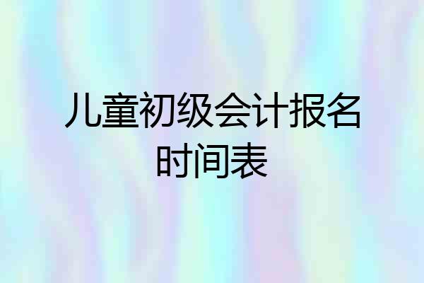 儿童初级会计报名时间表