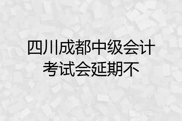 四川成都中级会计考试会延期不