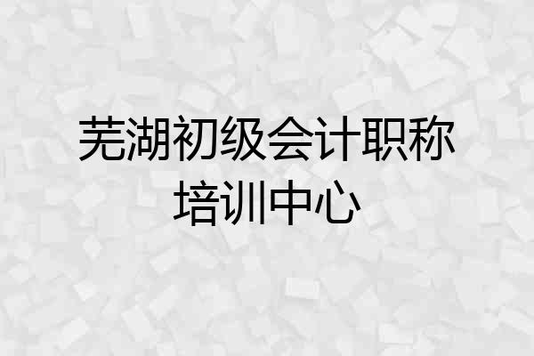 芜湖初级会计职称培训中心