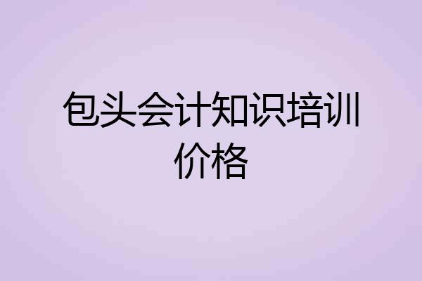 包头会计知识培训价格