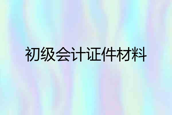 初级会计证件材料