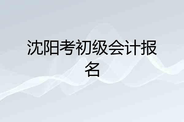 沈阳考初级会计报名