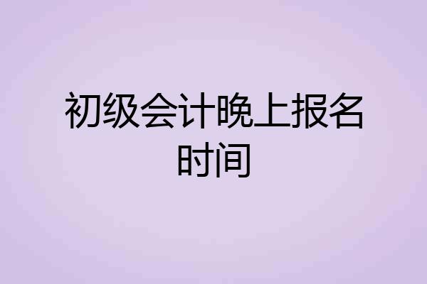 初级会计晚上报名时间