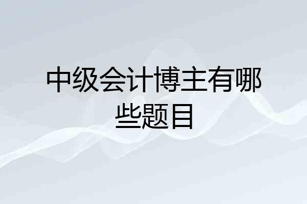 中级会计博主有哪些题目