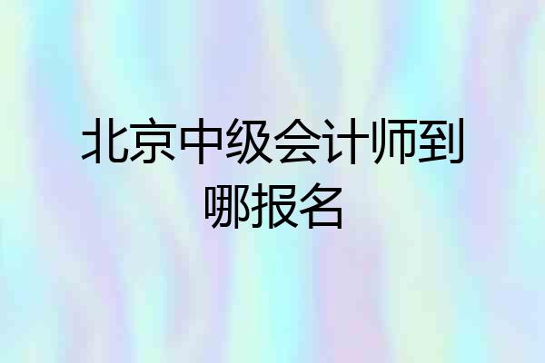 北京中级会计师到哪报名