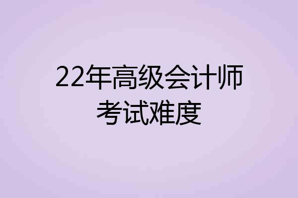 22年高级会计师考试难度