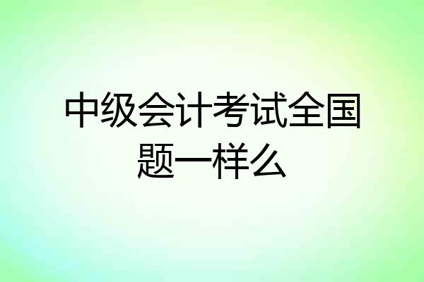 中级会计考试全国题一样么