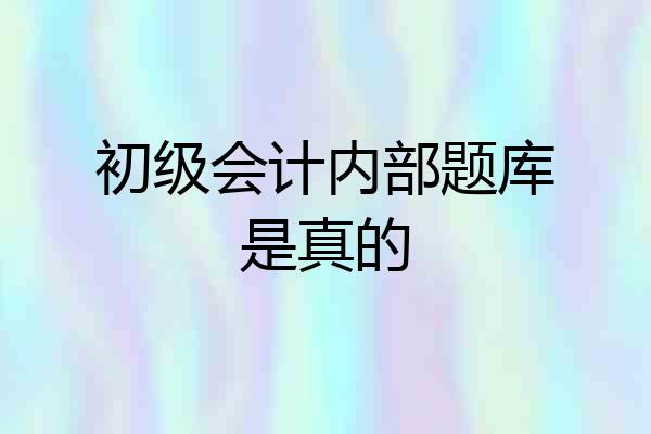 初级会计内部题库是真的