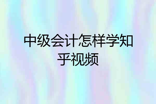 中级会计怎样学知乎视频