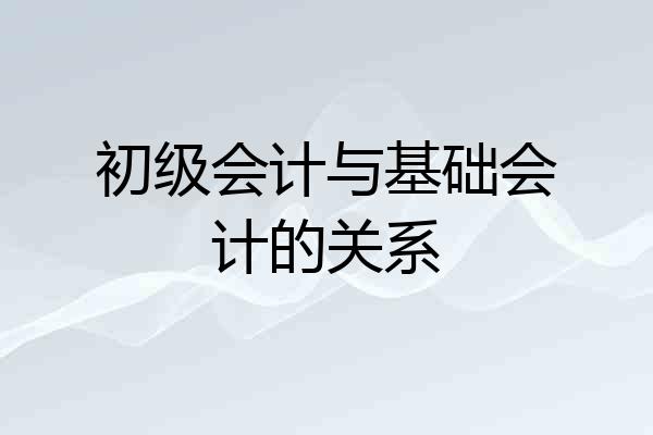 初级会计与基础会计的关系