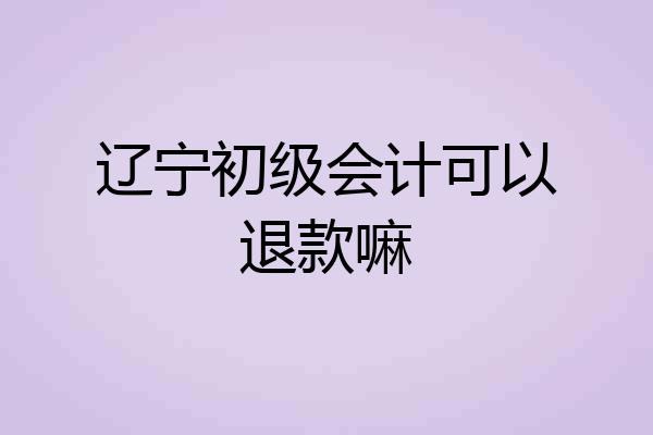 辽宁初级会计可以退款嘛