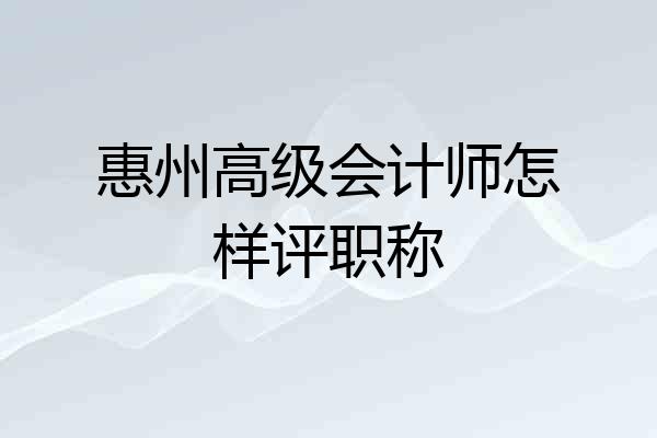惠州高级会计师怎样评职称
