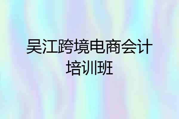 吴江跨境电商会计培训班