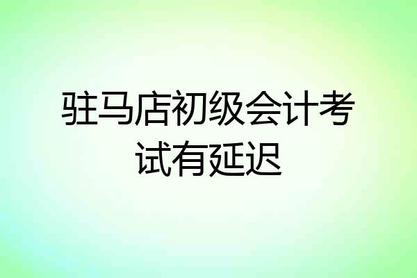 驻马店初级会计考试有延迟