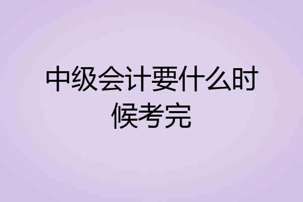 中级会计要什么时候考完