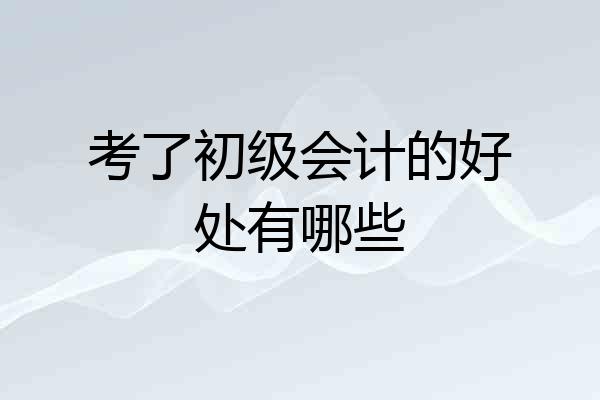 考了初级会计的好处有哪些
