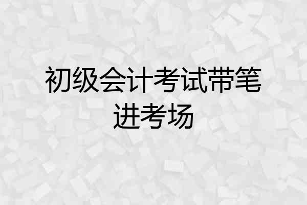 初级会计考试带笔进考场