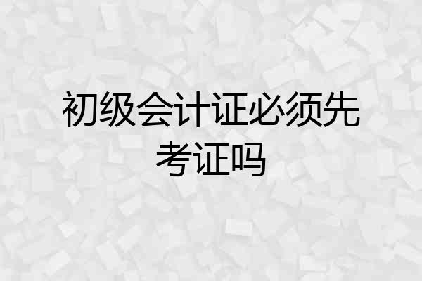 初级会计证必须先考证吗