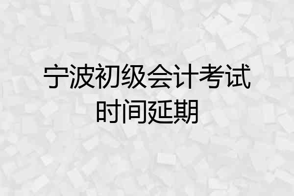 宁波初级会计考试时间延期