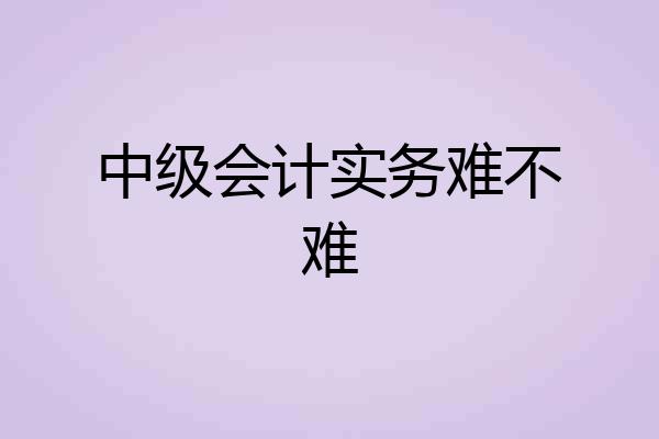 中级会计实务难不难