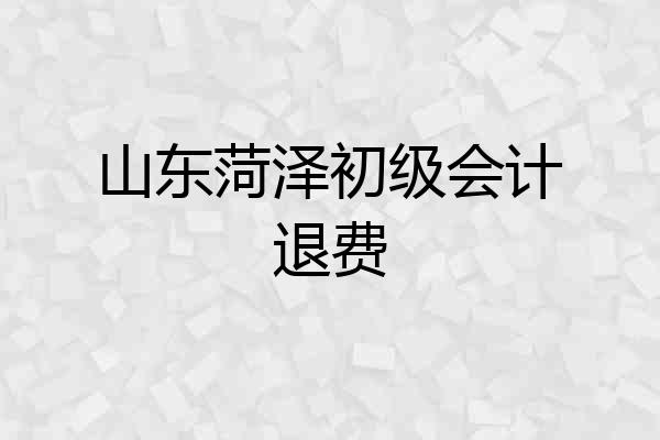 山东菏泽初级会计退费