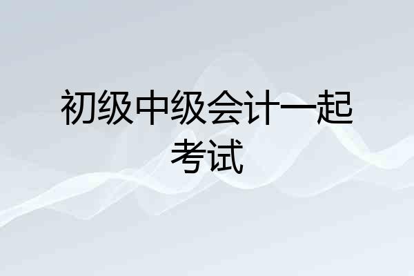 初级中级会计一起考试