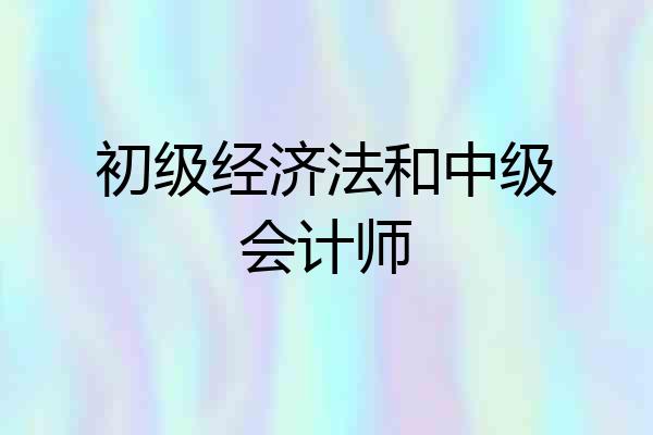 初级经济法和中级会计师