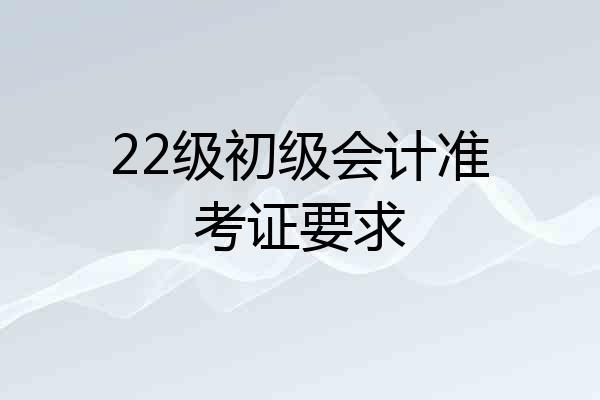 22级初级会计准考证要求