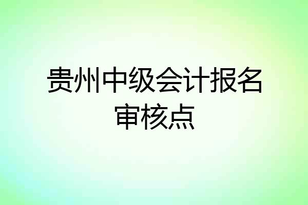 贵州中级会计报名审核点