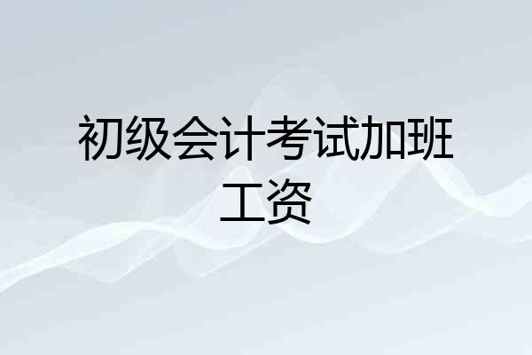 初级会计考试加班工资