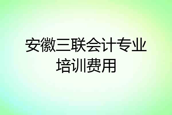 安徽三联会计专业培训费用