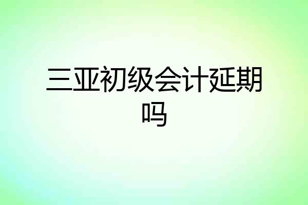 三亚初级会计延期吗