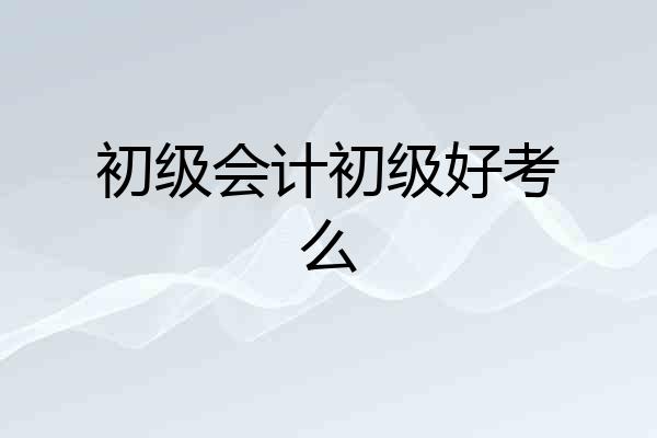 初级会计初级好考么