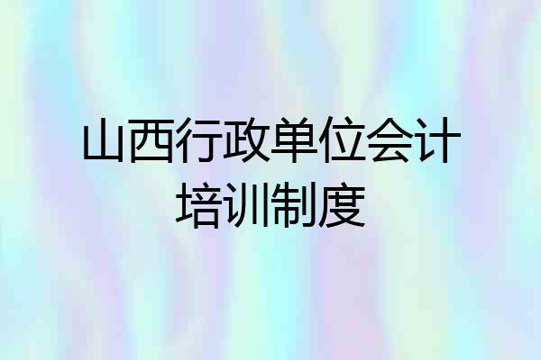 山西行政单位会计培训制度