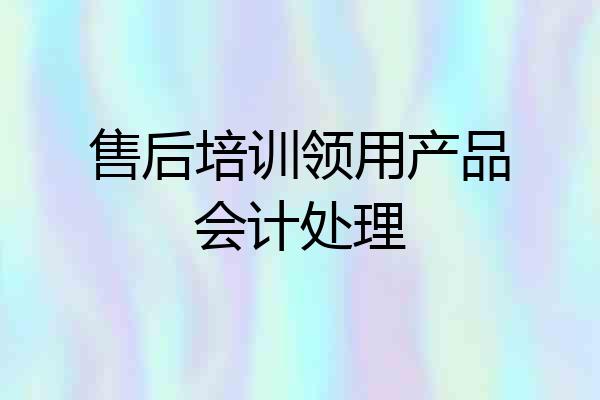 售后培训领用产品会计处理