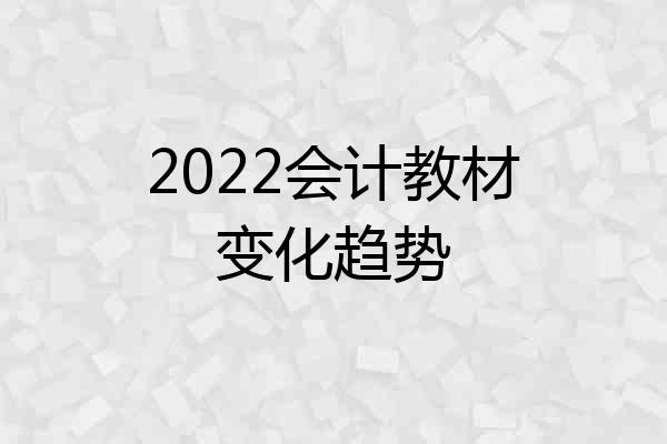 2022会计教材变化趋势