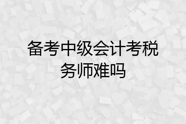 备考中级会计考税务师难吗