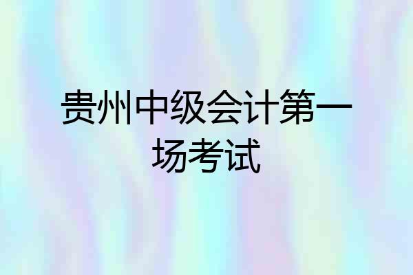 贵州中级会计第一场考试