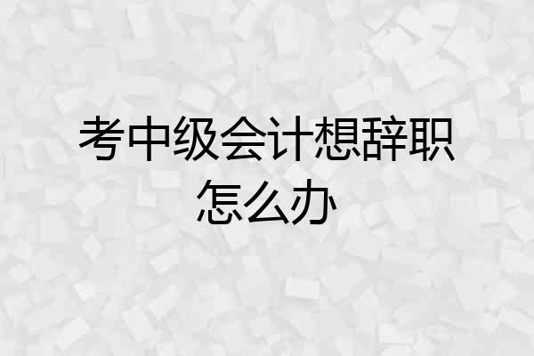 考中级会计想辞职怎么办