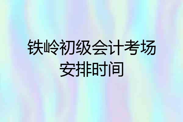 铁岭初级会计考场安排时间