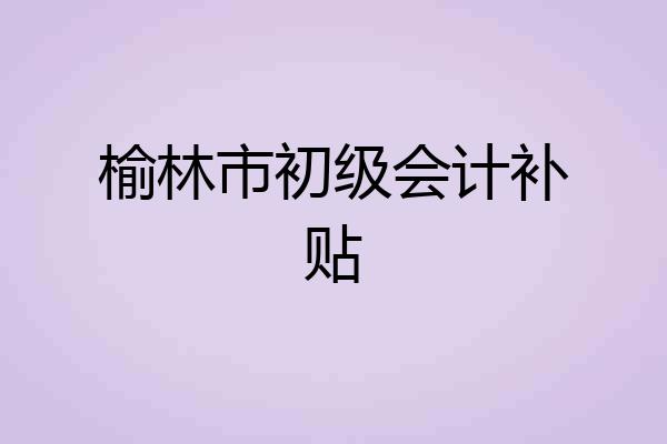榆林市初级会计补贴