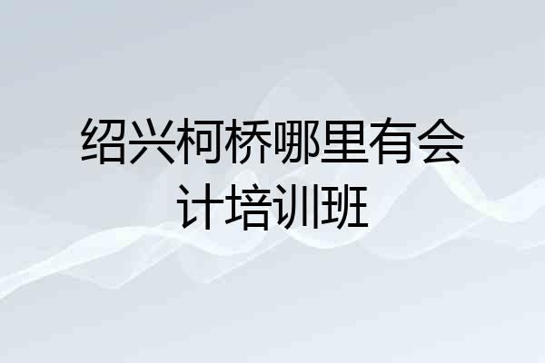 绍兴柯桥哪里有会计培训班
