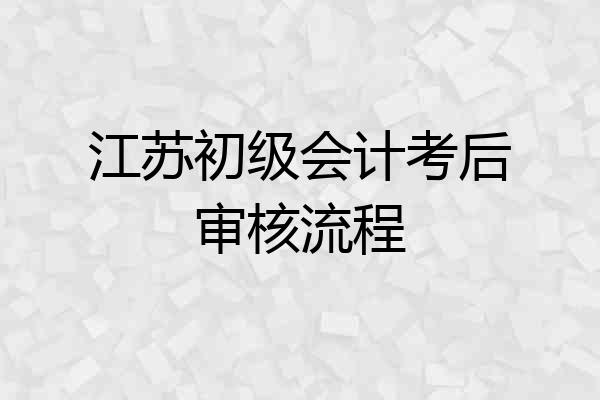 江苏初级会计考后审核流程