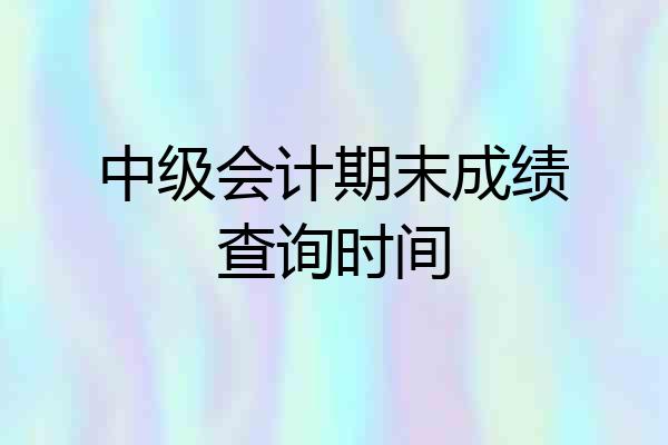 中级会计期末成绩查询时间