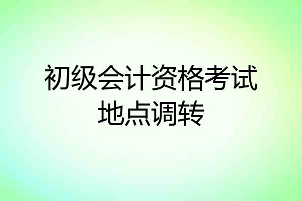 初级会计资格考试地点调转