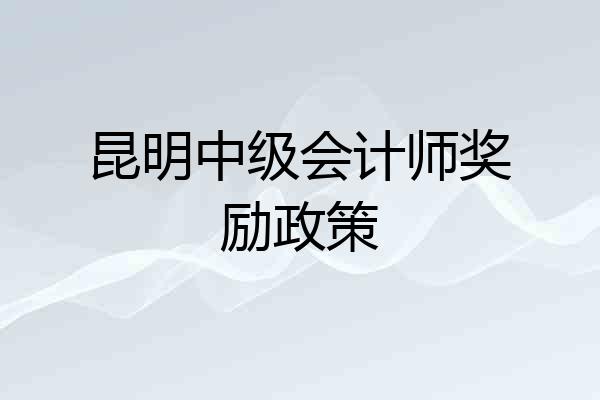 昆明中级会计师奖励政策